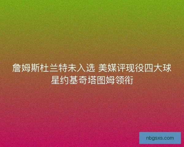 詹姆斯杜兰特未入选 美媒评现役四大球星约基奇塔图姆领衔