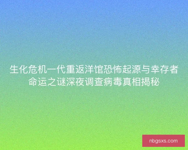 生化危机一代重返洋馆恐怖起源与幸存者命运之谜深夜调查病毒真相揭秘