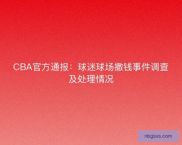 CBA官方通报：球迷球场撒钱事件调查及处理情况