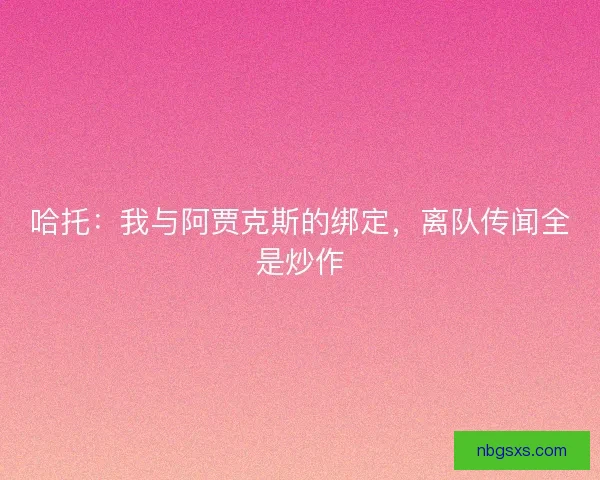 哈托：我与阿贾克斯的绑定，离队传闻全是炒作