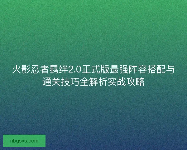 火影忍者羁绊2.0正式版最强阵容搭配与通关技巧全解析实战攻略